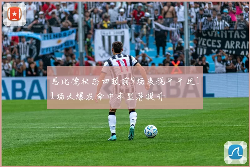 恩比德状态回暖前9场表现平平近11场大爆发命中率显著提升