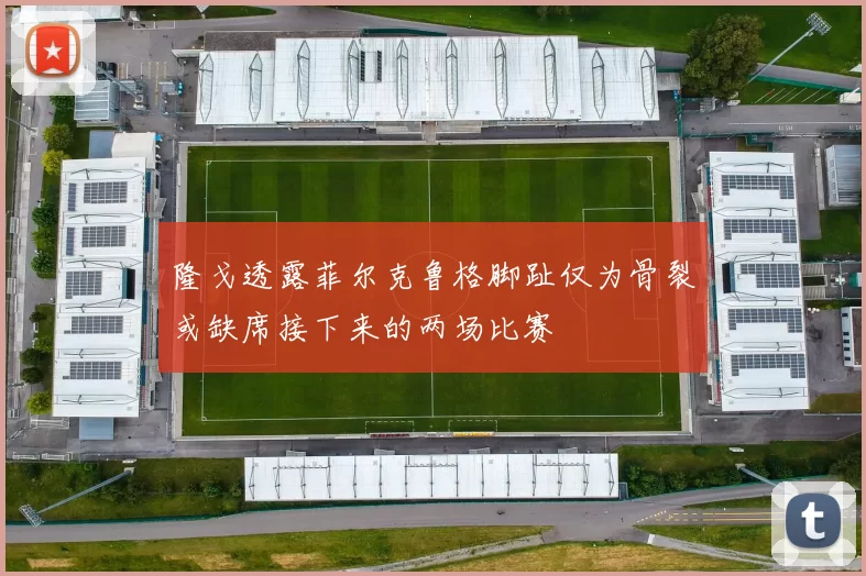隆戈透露菲尔克鲁格脚趾仅为骨裂或缺席接下来的两场比赛