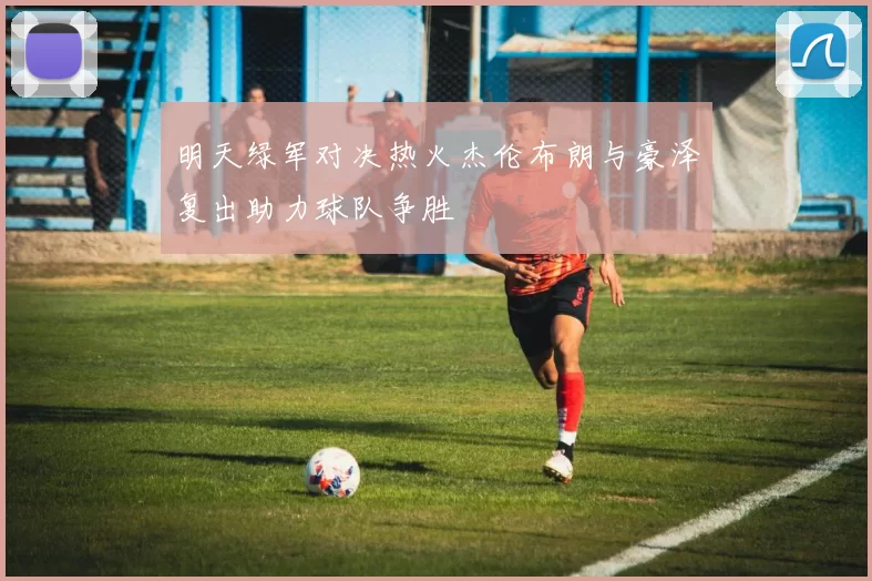 明天绿军对决热火杰伦布朗与豪泽复出助力球队争胜