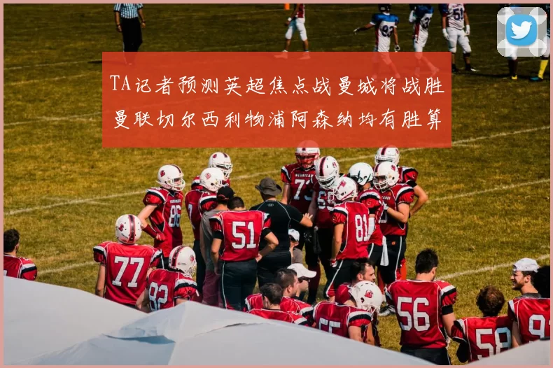 TA记者预测英超焦点战曼城将战胜曼联切尔西利物浦阿森纳均有胜算