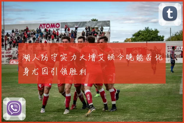 湖人防守实力大增艾顿今晚能否化身尤因引领胜利