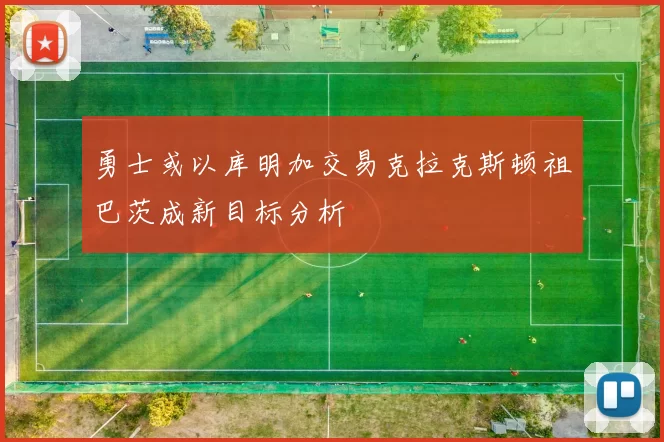 勇士或以库明加交易克拉克斯顿祖巴茨成新目标分析