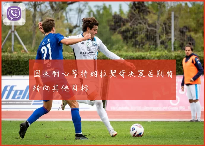 国米耐心等待姆拉契奇决策否则将转向其他目标