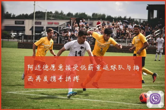 阿连德愿意接受低薪重返球队与梅西再度携手拼搏