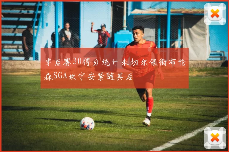 季后赛30得分统计米切尔领衔布伦森SGA坎宁安紧随其后