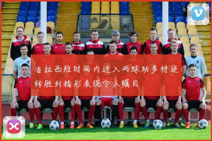 吉拉西短时间内连入两球助多特逆转胜利精彩表现令人瞩目