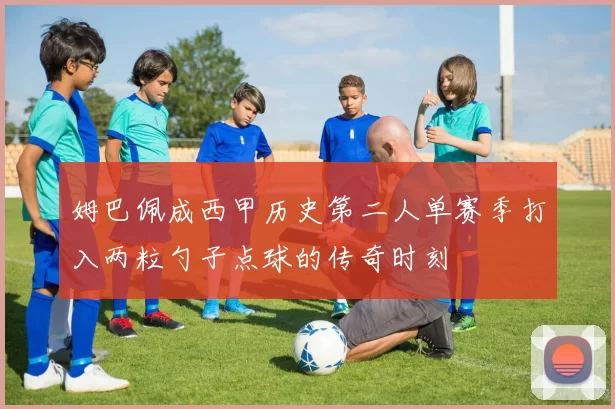姆巴佩成西甲历史第二人单赛季打入两粒勺子点球的传奇时刻